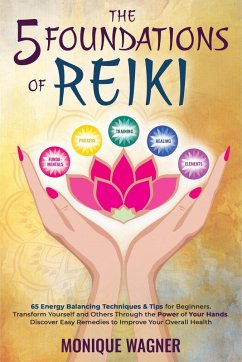 The 5 Foundations of Reiki: 65 Energy Balancing Techniques & Tips for Beginners. Transform Yourself and Others Through the Power of Your Hands. Discover Easy Remedies to Improve Your Overall Health (eBook, ePUB) - Wagner, Monique
