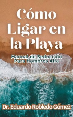 Cómo Ligar en la Playa Manual de Seducción Para Hombres Alfa (eBook, ePUB) - Gómez, Eduardo Robledo