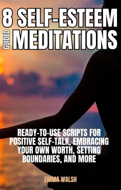 8 Self-Esteem Guided Meditations: Ready-To-Use Scripts On Positive Self-Talk, Embracing Your Own Worth, Setting Boundaries, And More (Self-Love Guided Meditation Scripts, #3) (eBook, ePUB) - Walsh, Emma