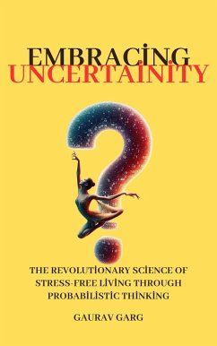 Embracing Uncertainty: The Revolutionary Science of Stress-Free Living Through Probabilistic Thinking (eBook, ePUB) - Garg, Gaurav