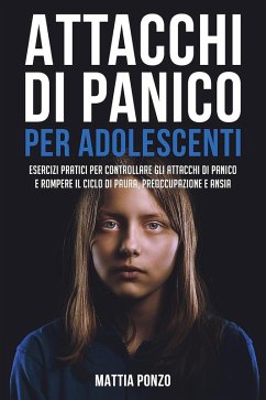 Attacchi Di Panico Per Adolescenti: Esercizi Pratici per Controllare gli Attacchi di Panico e Rompere il Ciclo di Paura, Preoccupazione e Ansia (eBook, ePUB) - Ponzo, Mattia