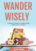 Wander Wisely: A Novice Traveler's Guide to Safe Adventures in France (eBook, ePUB) Wander Wisely: A Novice Traveler's Guide to Safe Adventures in France (eBook, ePUB)