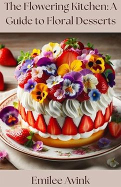 The Flowering Kitchen: A Guide to Floral Desserts Cookbook (eBook, ePUB) - Avink, Emilee