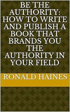 Be The Authority: How To Write And Publish A Book That Brands You The Authority In Your Field (eBook, ePUB) - Haines, Ronald