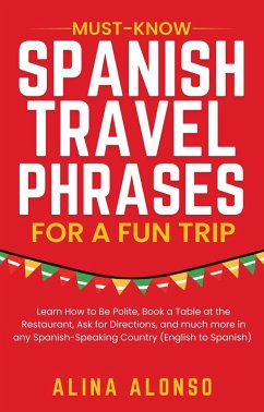 Must-Know Spanish Travel Phrases For a Fun Trip: Learn How to Be Polite, Book a Table at the Restaurant, Ask for Directions, and much more in any Spanish-Speaking Country (English to Spanish) (eBook, ePUB) - Alonso, Alina Must-Know Spanish Travel Phrases For a Fun Trip: Learn How to Be Polite, Book a Table at the Restaurant, Ask for Directions, and much more in any Spanish-Speaking Country (English to Spanish) (eBook, ePUB) - Alonso, Alina
