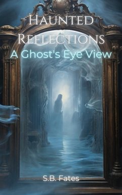 Haunted Reflections: A Ghost's Eye View (eBook, ePUB) - Fates, S. B.