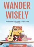 Wander Wisely: Your Essential Guide to Experiencing Germany (eBook, ePUB) Wander Wisely: Your Essential Guide to Experiencing Germany (eBook, ePUB)