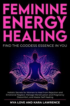 Cover Feminine Energy Healing - Find the Goddess Essence in You Holistic Secrets for Women to Heal from Rejection and Emotional Neglect, Manage Menstruation and Pregnancy Discomfort, and Master Self Healing (eBook, ePUB)