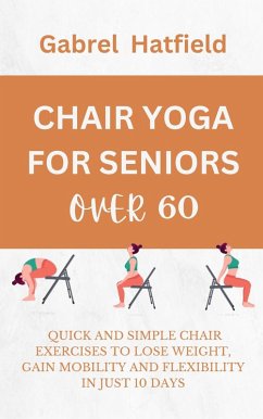 Chair Yoga For Seniors Over 60: Quick And Simple Chair Exercises To Lose Weight, Gain Mobility And Flexibility In Just 10 Days (eBook, ePUB) - Hatfield, Gabrel