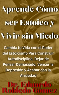 Cover Aprende Cómo ser Estoico y Vivir sin Miedo Cambia tu Vida con el Poder del Estoicismo Para Construir Autodisciplina, Dejar de Pensar Demasiado, Vencer la Depresión y Acabar con la Ansiedad (Libros de Psicología, Filosofía y Desarrollo Personal Para Vivir Mejor) (eBook, ePUB)