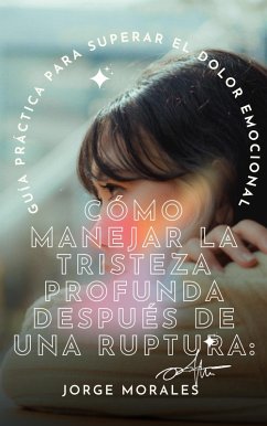 Cómo Manejar la Tristeza Profunda Después de una Ruptura: Guía Práctica para Superar el Dolor Emocional. (Supera a tu ex) (eBook, ePUB) - Morales, Jorge