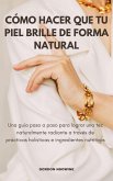 Cómo Hacer Que Tu Piel Brille Naturalmente; Una Guía Paso a Paso para Lograr un Cutis Radiante a Través de Prácticas Holísticas e Ingredientes Nutritivos (eBook, ePUB)