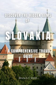 Discover the Hidden Gems of Slovakia: A Comprehensive Travel Guide (eBook, ePUB) - Smith, Bruna S. T.