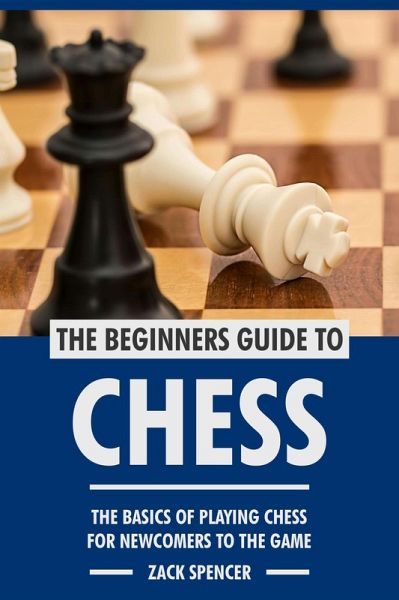 The Beginners Guide to Chess: The Basics of Playing Chess for Newcomers to the Game (eBook, ePUB) The Beginners Guide to Chess: The Basics of Playing Chess for Newcomers to the Game (eBook, ePUB)