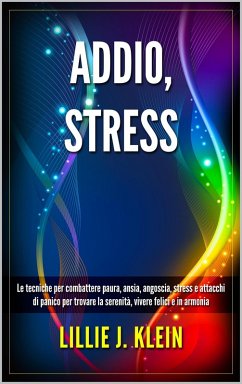 Addio, Stress: Le Tecniche per Combattere Paura, Ansia, Angoscia, Stress e Attacchi di Panico per Trovare la Serenità, Vivere Felici e in Armonia (eBook, ePUB) - Klein, Lillie J.