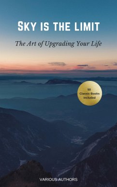 Sky is the Limit: The Art of of Upgrading Your Life (eBook, ePUB) - Hill, Napoleon; Gibran, Khalil; Marden, Orison Swett; Bayley, Abner; Barnum, P. T.; Aurelius, Marcus; Hamblin, Henry Thomas; Murphy, Joseph; Hunter, William Crosbie; Emerson, Ralph Waldo; Brown, Henry H.; Clason, Georges S; Conwell, Russell H.; Atkinson, William; Austin, B. F.; Lewis, H. A.; Rogers, L. W.; Fairbanks, Douglas; Tzu, Sun; Smiles, Samuel; Carnegie, Dale; Franklin, Benjamin; Haanel, Charles F.; Shinn, Florence Scovel; Wattles, Wallace D.; Allen, James; Tzu, Lao