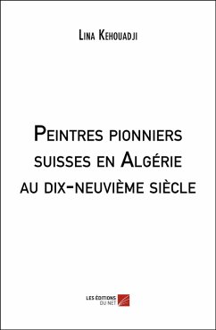 Peintres pionniers suisses en Algérie au dix-neuvième siècle (eBook, ePUB) - Lina Kehouadji, Kehouadji