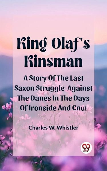 King Olaf'S Kinsman A Story Of The Last Saxon Struggle Against The Danes In The Days Of Ironside And Cnut (eBook, ePUB) King Olaf'S Kinsman A Story Of The Last Saxon Struggle Against The Danes In The Days Of Ironside And Cnut (eBook, ePUB)