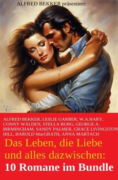 Das Leben, die Liebe und alles dazwischen: 10 Romane im Bundle (eBook, ePUB) - Bekker, Alfred; Birmingham, George A.; Garber, Leslie; Walden, Conny; Burg, Stella; Palmer, Sandy; Martach, Anna; Macgrath, Harold; Hill, Grace Livingston; Hary, W. A.