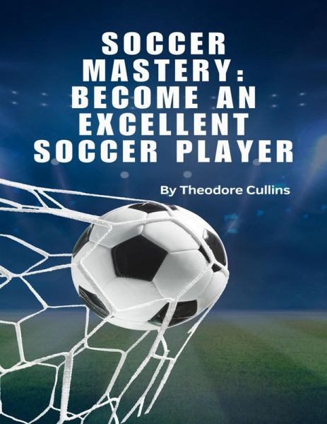 Soccer Mastery: Become An Excellent Soccer Player (eBook, ePUB) Soccer Mastery: Become An Excellent Soccer Player (eBook, ePUB)