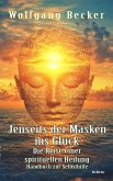 Jenseits der Masken ins Glück - Die Reise einer spirituellen Heilung - Handbuch zur Selbsthilfe Jenseits der Masken ins Glück - Die Reise einer spirituellen Heilung - Handbuch zur Selbsthilfe