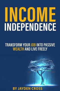 Income Independence: Transform Your Job into Passive Wealth and Live Freely (eBook, ePUB) - Cross, Jayden
