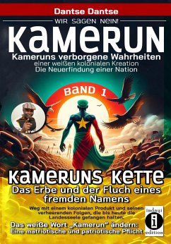 Cover Kamerun, wir sagen Nein: verborgene Wahrheiten einer weißen kolonialen Kreation - die Neuerfindung einer Nation - Kameruns Ketten: Das Erbe und der Fluch eines fremden Namens. Ein koloniales Produkt und seine verheerenden Folgen - bis heute - Band 1 (eBook, ePUB)