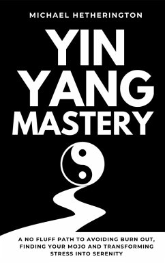 Yin Yang Mastery: A No Fluff Path to Avoiding Burn Out, Finding Your Mojo and Transforming Stress into Serenity (eBook, ePUB) - Hetherington, Michael