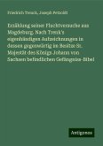 Erzählung seiner Fluchtversuche aus Magdeburg. Nach Trenk's eigenhändigen Aufzeichnungen in dessen gegenwärtig im Besitze Sr. Majestät des Königs Johann von Sachsen befindlichen Gefängniss-Bibel Erzählung seiner Fluchtversuche aus Magdeburg. Nach Trenk's eigenhändigen Aufzeichnungen in dessen gegenwärtig im Besitze Sr. Majestät des Königs Johann von Sachsen befindlichen Gefängniss-Bibel
