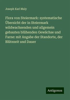 Flora von Steiermark: systematische Übersicht der in Steiermark wildwachsenden und allgemein gebauten blühenden Gewächse und Farne: mit Angabe der Standorte, der Blütezeit und Dauer - Maly, Joseph Karl Flora von Steiermark: systematische Übersicht der in Steiermark wildwachsenden und allgemein gebauten blühenden Gewächse und Farne: mit Angabe der Standorte, der Blütezeit und Dauer - Maly, Joseph Karl