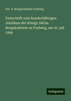Festschrift zum hundertjährigen Jubiläum der Königl. Sächs. Bergakademie zu Freiberg, am 30. juli 1866 - Freiberg, Ger. K. Bergakademie