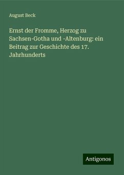 Ernst der Fromme, Herzog zu Sachsen-Gotha und -Altenburg: ein Beitrag zur Geschichte des 17. Jahrhunderts - Beck, August