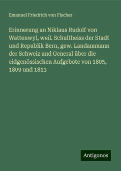 Erinnerung an Niklaus Rudolf von Wattenwyl, weil. Schultheiss der Stadt und Republik Bern, gew. Landammann der Schweiz und General über die eidgenössischen Aufgebote von 1805, 1809 und 1813 - Fischer, Emanuel Friedrich von