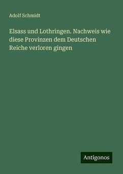 Elsass und Lothringen. Nachweis wie diese Provinzen dem Deutschen Reiche verloren gingen - Schmidt, Adolf