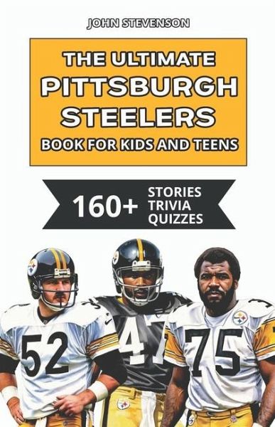 The Ultimate Pittsburgh Steelers Book For Kids And Teens