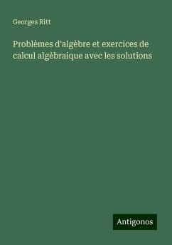 Problèmes d'algèbre et exercices de calcul algèbraique avec les solutions - Ritt, Georges