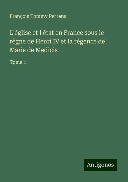 L'église et l'état en France sous le règne de Henri IV et la régence de Marie de Médicis