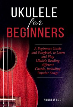 Ukulele for Beginners: A Beginners Guide and Songbook, to Learn and Play Ukulele Reading different Chords, including Popular Songs (eBook, ePUB) - Scott, Andrew