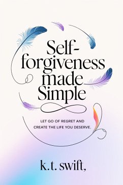 Self-Forgiveness Made Simple: Let Go of Regret and Create the Life You Deserve (eBook, ePUB) - Swift, K. T.