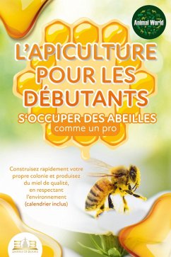 L'apiculture pour les débutants - S'occuper des abeilles comme un pro: Construisez rapidement votre propre colonie et produisez du miel de qualité, en respectant l'environnement (calendrier inclus) (eBook, ePUB) - World, Animal
