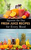 Squeeze the Day : Fresh Juice Recipes for Every Mood (eBook, ePUB)