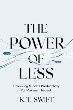 The Power of Less: Unlocking Mindful Productivity for Maximum Impact (eBook, ePUB) - Swift, K. T.
