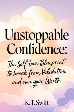 Unstoppable Confidence: The Self-Love Blueprint to Break Free from Validation and Own Your Worth (eBook, ePUB) - Swift, K. T.