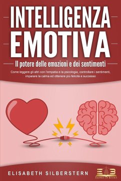 INTELLIGENZA EMOTIVA - Il potere delle emozioni e dei sentimenti: Come leggere gli altri con l'empatia e la psicologia, controllare i sentimenti, imparare la calma ed ottenere più felicità e successo (eBook, ePUB) - Silberstern, Elisabeth