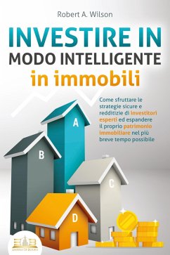 INVESTIRE IN MODO INTELLIGENTE in immobili: Come sfruttare le strategie sicure e redditizie di investitori esperti ed espandere il proprio patrimonio immobiliare nel più breve tempo possibile (eBook, ePUB) - Wilson, Robert A.