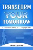 Transform Your Tomorow - A Guide To Building Life-Changing Habits (eBook, ePUB) Transform Your Tomorow - A Guide To Building Life-Changing Habits (eBook, ePUB)