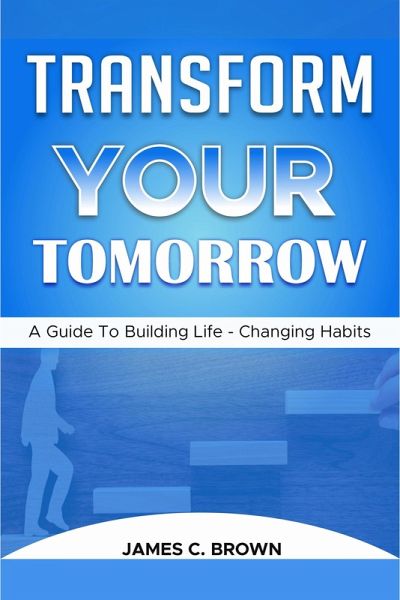 Transform Your Tomorow - A Guide To Building Life-Changing Habits (eBook, ePUB) Transform Your Tomorow - A Guide To Building Life-Changing Habits (eBook, ePUB)