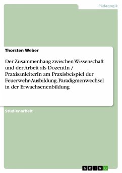 Der Zusammenhang zwischen Wissenschaft und der Arbeit als DozentIn / PraxisanleiterIn am Praxisbeispiel der Feuerwehr-Ausbildung. Paradigmenwechsel in der Erwachsenenbildung (eBook, PDF) Der Zusammenhang zwischen Wissenschaft und der Arbeit als DozentIn / PraxisanleiterIn am Praxisbeispiel der Feuerwehr-Ausbildung. Paradigmenwechsel in der Erwachsenenbildung (eBook, PDF)