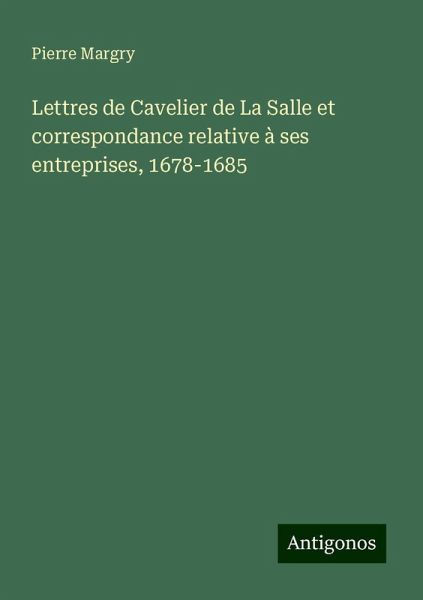 Lettres de Cavelier de La Salle et correspondance relative à ses entreprises, 1678-1685 Lettres de Cavelier de La Salle et correspondance relative à ses entreprises, 1678-1685