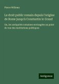 Le droit public romain depuis l'origine de Rome jusqu'à Constantin le Grand Le droit public romain depuis l'origine de Rome jusqu'à Constantin le Grand